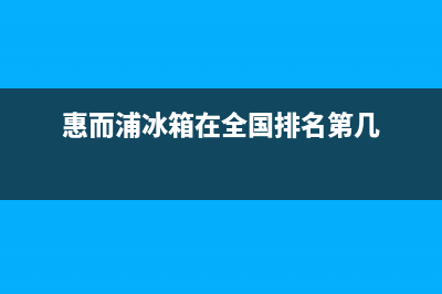 惠而浦冰箱全国服务电话号码(惠而浦冰箱在全国排名第几)