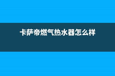 卡萨帝热水器售后联系电话(卡萨帝燃气热水器怎么样)