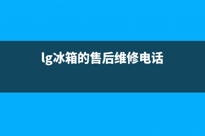 LG冰箱维修售后电话号码(lg冰箱的售后维修电话)