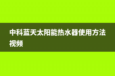 中科蓝天太阳能热水器厂家统一客服电话售后服务电话2023(总部(中科蓝天太阳能热水器使用方法视频)