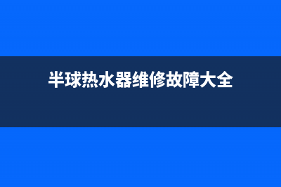 半球热水器维修电话(半球热水器维修故障大全)