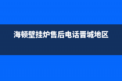 海顿壁挂炉售后服务维修电话(海顿壁挂炉售后电话晋城地区)