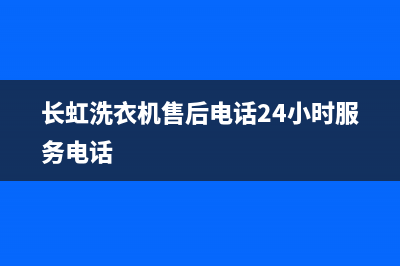 长虹洗衣机售后 维修网点统一客服电话(长虹洗衣机售后电话24小时服务电话)