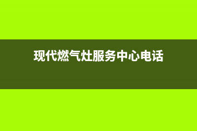 现代燃气灶服务电话24小时/统一24h客户400服务已更新(现代燃气灶服务中心电话)