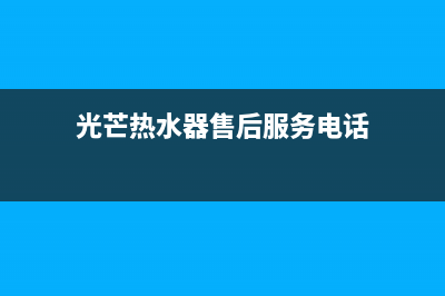 光芒热水器售后服务维修电话(光芒热水器售后服务电话)