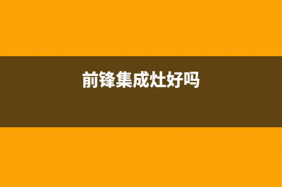 前锋集成灶厂家服务电话24小时|人工服务热线电话是多少2023已更新（今日/资讯）(前锋集成灶好吗)