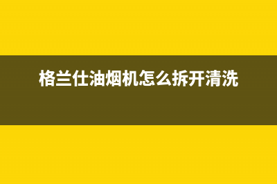 格兰仕油烟机24小时服务热线(格兰仕油烟机怎么拆开清洗)