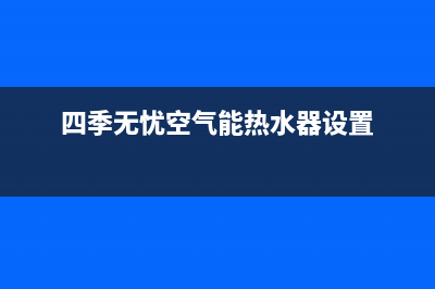 四季无忧空气能厂家统一客服电话(四季无忧空气能热水器设置)