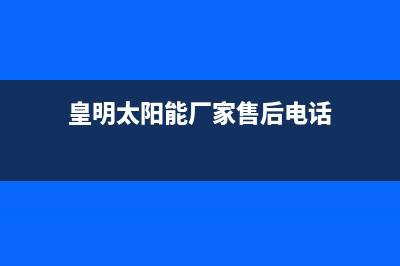 皇明太阳能厂家统一客服400专线全国统一客户服务热线400已更新(皇明太阳能厂家售后电话)