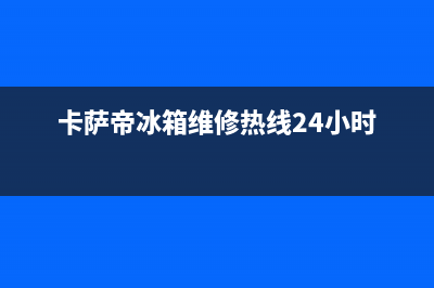 卡萨帝冰箱维修全国24小时服务电话(卡萨帝冰箱维修热线24小时)