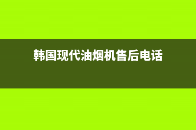 韩国现代油烟机服务24小时热线(韩国现代油烟机售后电话)