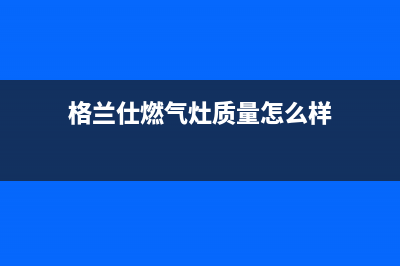 格兰仕燃气灶服务中心电话/售后服务24小时电话2023已更新(2023更新)(格兰仕燃气灶质量怎么样)