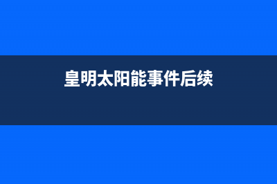 皇明（Himin）太阳能热水器客服电话是24小时维修服务电话是多少2023(总部(皇明太阳能事件后续)