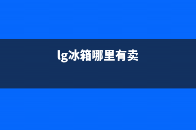 LG冰箱全国统一服务热线(lg冰箱哪里有卖)