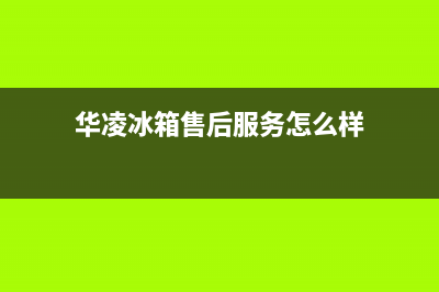 华凌冰箱售后服务中心(华凌冰箱售后服务怎么样)