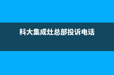 科大集成灶总部投电话24小时售后|400人工服务热线2023已更新（今日/资讯）(科大集成灶总部投诉电话)