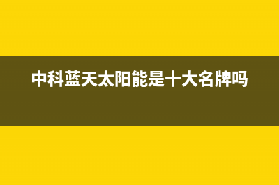 中科蓝天太阳能热水器总部投电话24小时售后统一24小时400人工客服专线已更新(中科蓝天太阳能是十大名牌吗)