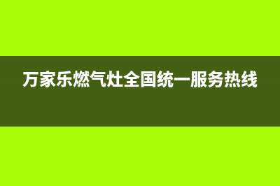 万家乐燃气灶全国售后电话/售后24小时保养服务预约(万家乐燃气灶全国统一服务热线)