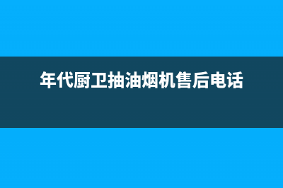 年代油烟机售后维修(年代厨卫抽油烟机售后电话)