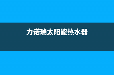 及力太阳能热水器厂家服务网点地址统一24小时400人工客服专线2023已更新（最新(力诺瑞太阳能热水器)