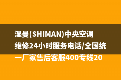 湿曼(SHIMAN)中央空调维修24小时服务电话/全国统一厂家售后客服400专线2023已更新(今日