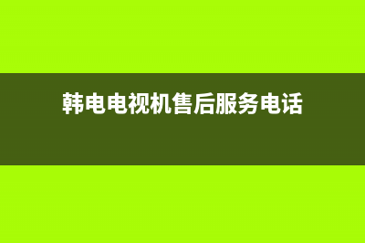 韩雀电视服务电话全国服务电话/全国统一400服务电话已更新(总部电话)(韩电电视机售后服务电话)