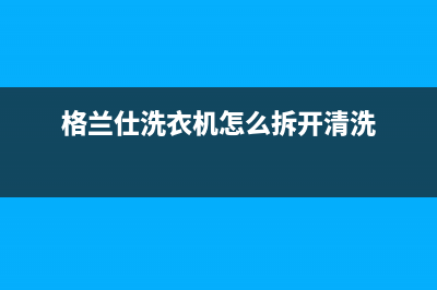 格兰仕洗衣机格兰仕洗衣机24小时人工服务电话售后400客服电话(格兰仕洗衣机怎么拆开清洗)
