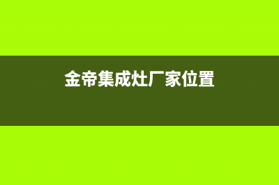 金帝集成灶厂家统一人工客服电话|全国统一维修预约服务热线2023已更新(今日(金帝集成灶厂家位置)