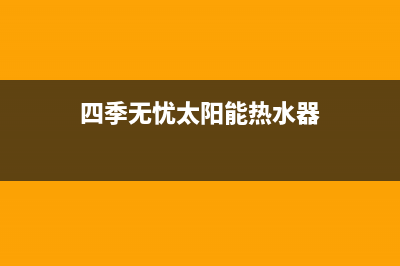 四季无忧太阳能热水器厂家特约网点24小时统一服务热线2023已更新（今日/资讯）(四季无忧太阳能热水器)