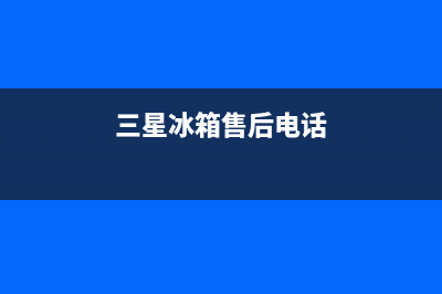 三星冰箱售后电话24小时(三星冰箱售后电话)
