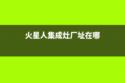 火星人集成灶厂家统一客服热线|统一400报修电话已更新(火星人集成灶厂址在哪)