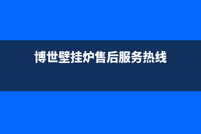 博世壁挂炉售后服务电话(博世壁挂炉售后服务热线)