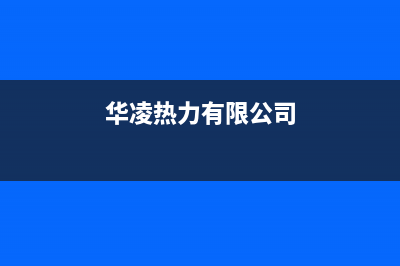 华凌锅炉维修服务热线(华凌热力有限公司)