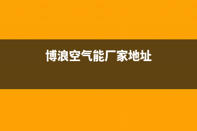 博浪空气能厂家客服服务电话(博浪空气能厂家地址)