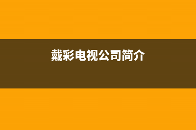 戴彩电视总部电话号码/总部报修热线电话(2023总部更新)(戴彩电视公司简介)