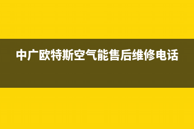 中广欧特斯空气能厂家统一维修预约电话(中广欧特斯空气能售后维修电话)