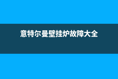 意特尔曼壁挂炉厂家客服电话(意特尔曼壁挂炉故障大全)