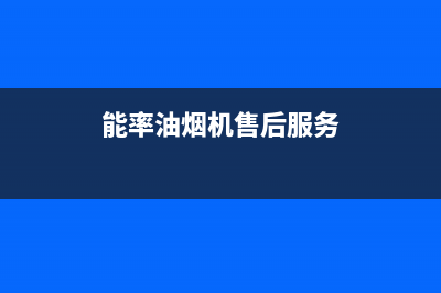 能率油烟机售后维修电话(能率油烟机售后服务)