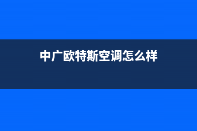 中广欧特斯空调24小时服务电话/售后特约服务2023(总部(中广欧特斯空调怎么样)