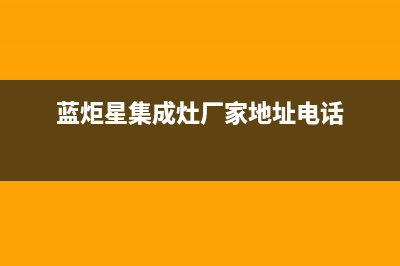 蓝炬星集成灶厂家统一400维修服务|售后客服电话已更新(蓝炬星集成灶厂家地址电话)