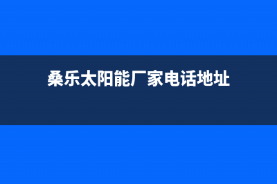 桑乐太阳能厂家统一服务网点查询统一客服电话2023(总部(桑乐太阳能厂家电话地址)
