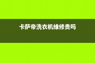 卡萨帝洗衣机维修服务电话售后400客服电话(卡萨帝洗衣机维修贵吗)
