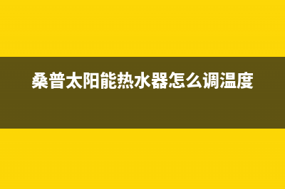 桑普太阳能热水器厂家统一客服电话号码售后24小时人工客服务电话已更新(桑普太阳能热水器怎么调温度)