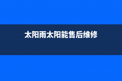 太阳雨太阳能售后维修电话维修服务电话是多少2023已更新（今日/资讯）(太阳雨太阳能售后维修)