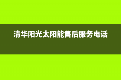 清华阳光太阳能厂家客服号码售后客服电话(今日(清华阳光太阳能售后服务电话)