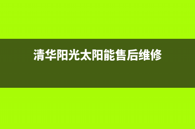 清华阳光太阳能厂家统一维修服务热线售后维修服务热线电话是多少(清华阳光太阳能售后维修)