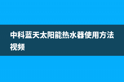 中科蓝天太阳能热水器厂家统一400维修网点服务电话全国统一报修热线电话2023已更新（最新(中科蓝天太阳能热水器使用方法视频)