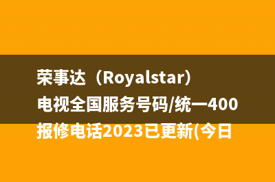 荣事达（Royalstar）电视全国服务号码/统一400报修电话2023已更新(今日