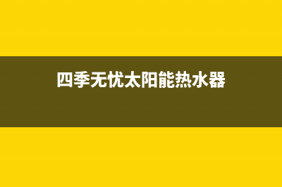 四季无忧太阳能热水器维修售后服务中心全国统一售后电话是多少2023已更新(今日(四季无忧太阳能热水器)