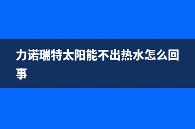 力诺瑞特太阳能热水器厂家统一维修中心400人工服务热线已更新(力诺瑞特太阳能不出热水怎么回事)